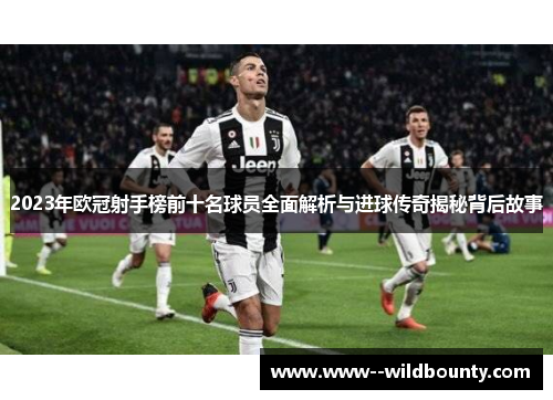 2023年欧冠射手榜前十名球员全面解析与进球传奇揭秘背后故事