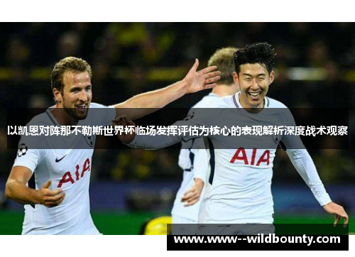 以凯恩对阵那不勒斯世界杯临场发挥评估为核心的表现解析深度战术观察 以凯恩对阵那不勒斯世界杯临场发挥评估为核心的表现解析深度战术观察