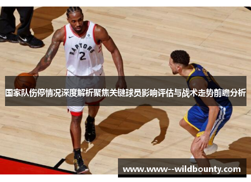 国家队伤停情况深度解析聚焦关键球员影响评估与战术走势前瞻分析