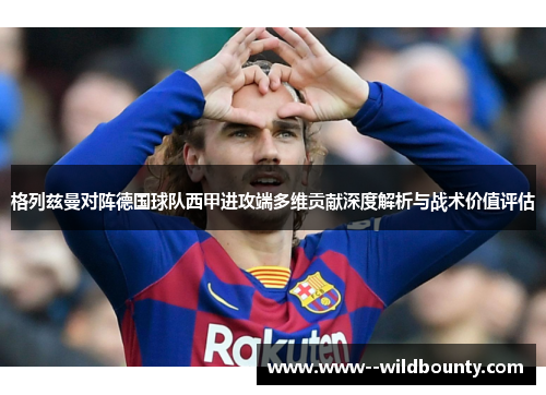 格列兹曼对阵德国球队西甲进攻端多维贡献深度解析与战术价值评估