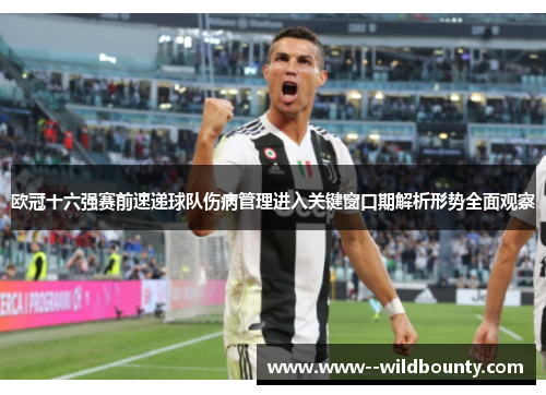 欧冠十六强赛前速递球队伤病管理进入关键窗口期解析形势全面观察