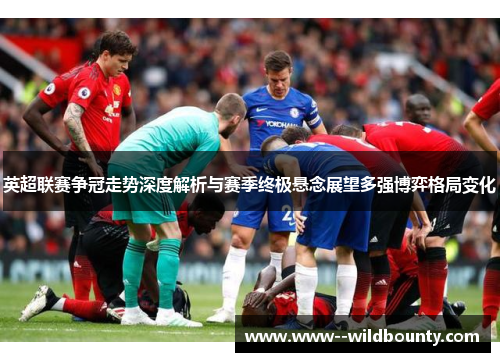 英超联赛争冠走势深度解析与赛季终极悬念展望多强博弈格局变化
