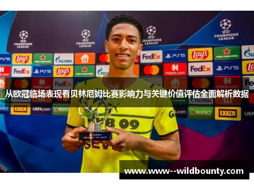 从欧冠临场表现看贝林厄姆比赛影响力与关键价值评估全面解析数据