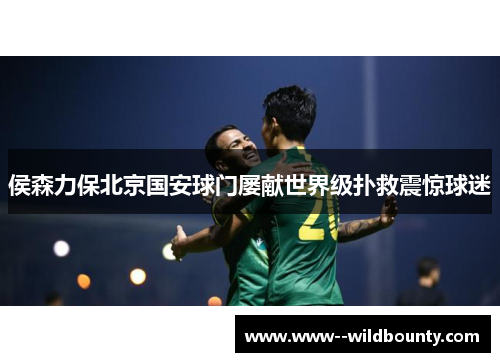 侯森力保北京国安球门屡献世界级扑救震惊球迷