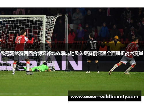 欧冠淘汰赛两回合博弈锋线效率成胜负关键赛前速递全面解析战术变量