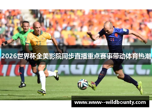 2026世界杯全美影院同步直播重点赛事带动体育热潮 2026世界杯全美影院同步直播重点赛事带动体育热潮