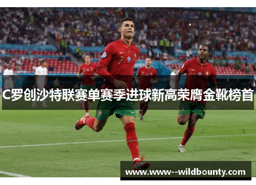 C罗创沙特联赛单赛季进球新高荣膺金靴榜首