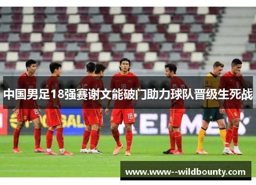 中国男足18强赛谢文能破门助力球队晋级生死战 中国男足18强赛谢文能破门助力球队晋级生死战