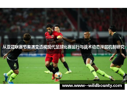 从亚冠联赛节奏演变透视现代足球比赛运行与战术动态深层机制研究
