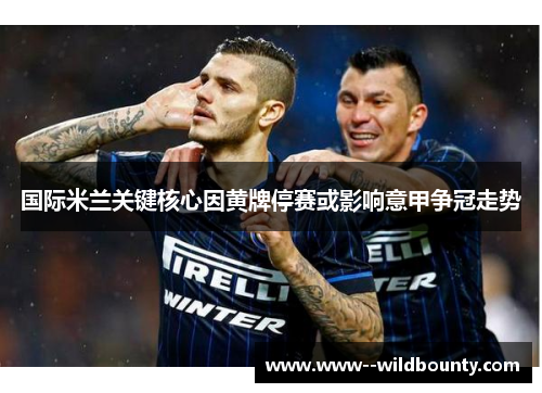 国际米兰关键核心因黄牌停赛或影响意甲争冠走势 国际米兰关键核心因黄牌停赛或影响意甲争冠走势