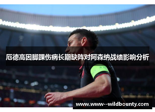 厄德高因脚踝伤病长期缺阵对阿森纳战绩影响分析 厄德高因脚踝伤病长期缺阵对阿森纳战绩影响分析