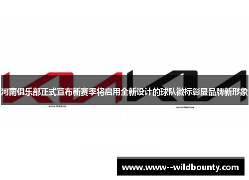 河南俱乐部正式宣布新赛季将启用全新设计的球队徽标彰显品牌新形象