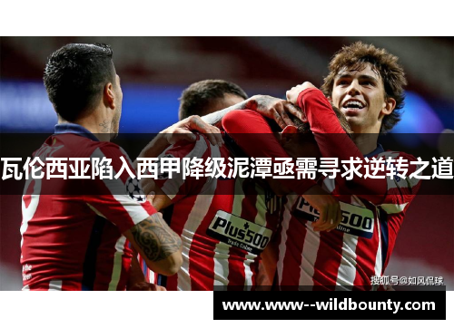 瓦伦西亚陷入西甲降级泥潭亟需寻求逆转之道