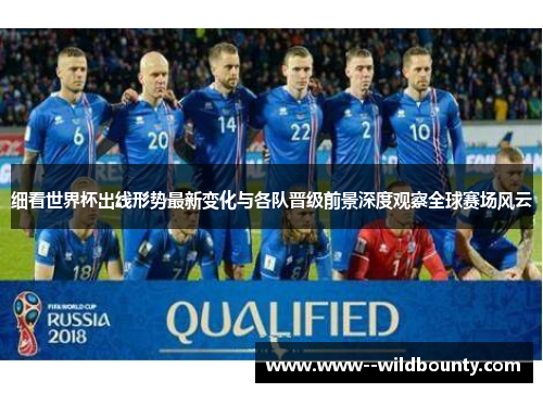细看世界杯出线形势最新变化与各队晋级前景深度观察全球赛场风云