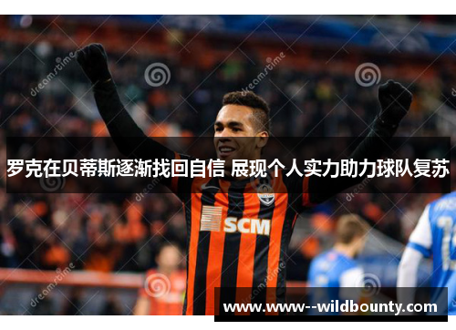罗克在贝蒂斯逐渐找回自信 展现个人实力助力球队复苏
