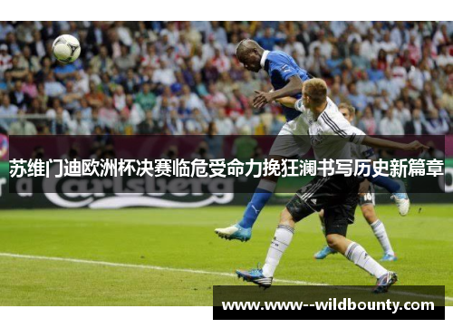 苏维门迪欧洲杯决赛临危受命力挽狂澜书写历史新篇章