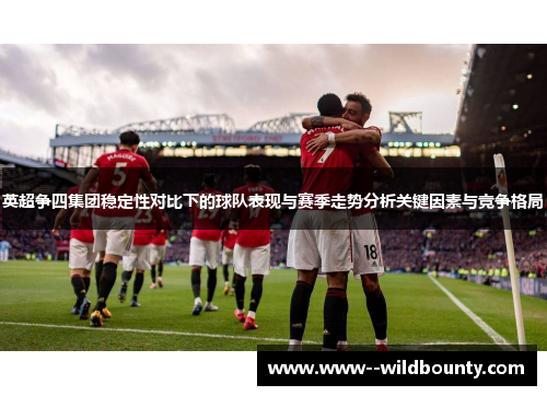英超争四集团稳定性对比下的球队表现与赛季走势分析关键因素与竞争格局