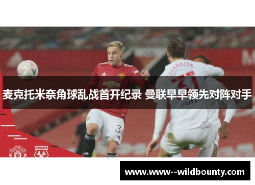 麦克托米奈角球乱战首开纪录 曼联早早领先对阵对手