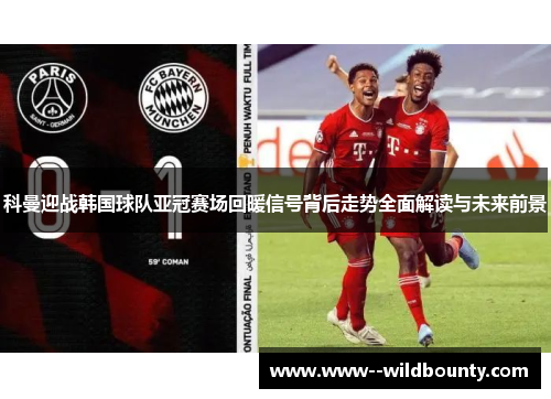 科曼迎战韩国球队亚冠赛场回暖信号背后走势全面解读与未来前景