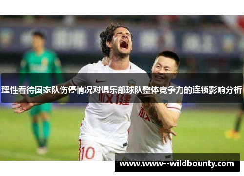 理性看待国家队伤停情况对俱乐部球队整体竞争力的连锁影响分析 理性看待国家队伤停情况对俱乐部球队整体竞争力的连锁影响分析