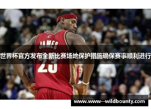 世界杯官方发布全新比赛场地保护措施确保赛事顺利进行 世界杯官方发布全新比赛场地保护措施确保赛事顺利进行