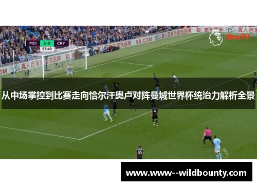 从中场掌控到比赛走向恰尔汗奥卢对阵曼城世界杯统治力解析全景
