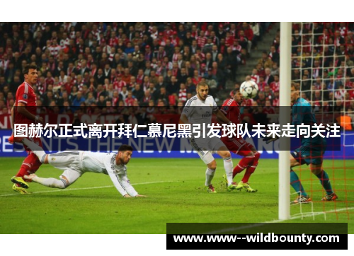 图赫尔正式离开拜仁慕尼黑引发球队未来走向关注