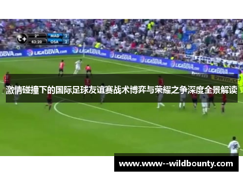 激情碰撞下的国际足球友谊赛战术博弈与荣耀之争深度全景解读 激情碰撞下的国际足球友谊赛战术博弈与荣耀之争深度全景解读