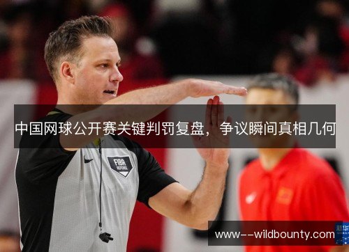 中国网球公开赛关键判罚复盘，争议瞬间真相几何