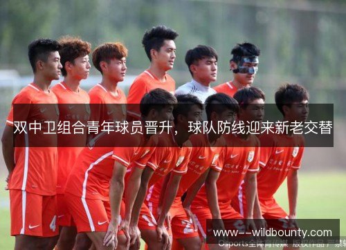 双中卫组合青年球员晋升，球队防线迎来新老交替